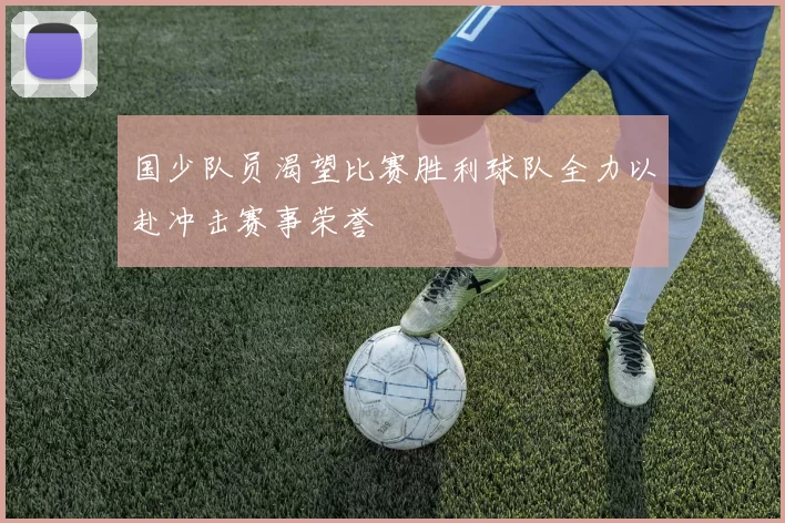 国少队员渴望比赛胜利球队全力以赴冲击赛事荣誉