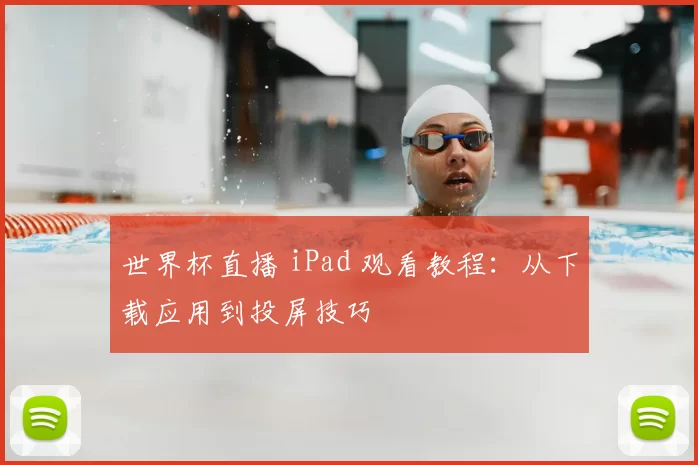 世界杯直播 iPad 观看教程:从下载应用到投屏技巧