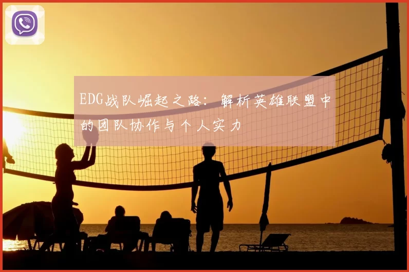 EDG战队崛起之路：解析英雄联盟中的团队协作与个人实力