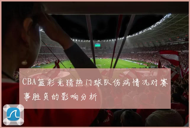 CBA篮彩竞猜热门球队伤病情况对赛事胜负的影响分析