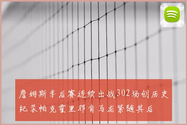 詹姆斯季后赛连续出战302场创历史纪录帕克霍里邓肯马龙紧随其后