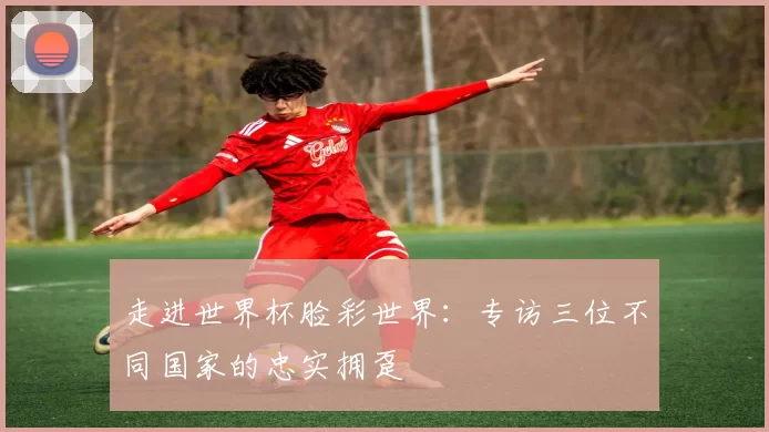 走进世界杯脸彩世界:专访三位不同国家的忠实拥趸