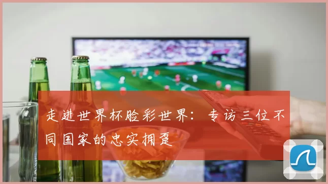 走进世界杯脸彩世界:专访三位不同国家的忠实拥趸