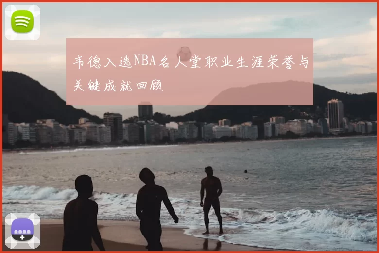 韦德入选NBA名人堂职业生涯荣誉与关键成就回顾