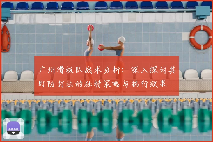 广州滑板队战术分析:深入探讨其盯防打法的独特策略与执行效果