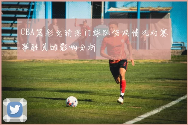 CBA篮彩竞猜热门球队伤病情况对赛事胜负的影响分析