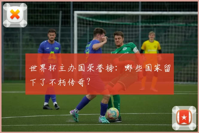 世界杯主办国荣誉榜:哪些国家留下了不朽传奇?