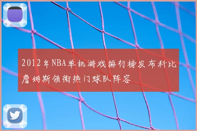 2012年NBA单机游戏排行榜发布科比詹姆斯领衔热门球队阵容