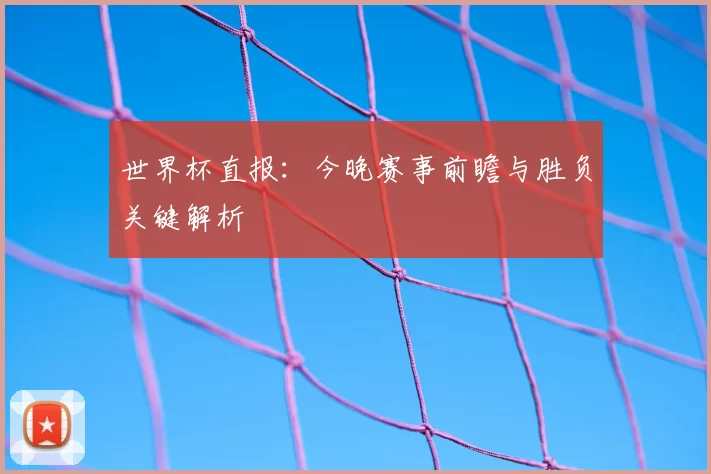 世界杯直报:今晚赛事前瞻与胜负关键解析