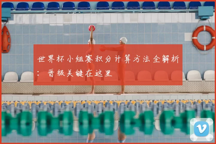 世界杯小组赛积分计算方法全解析：晋级关键在这里