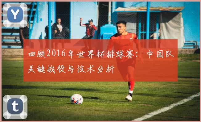 回顾2016年世界杯排球赛：中国队关键战役与技术分析