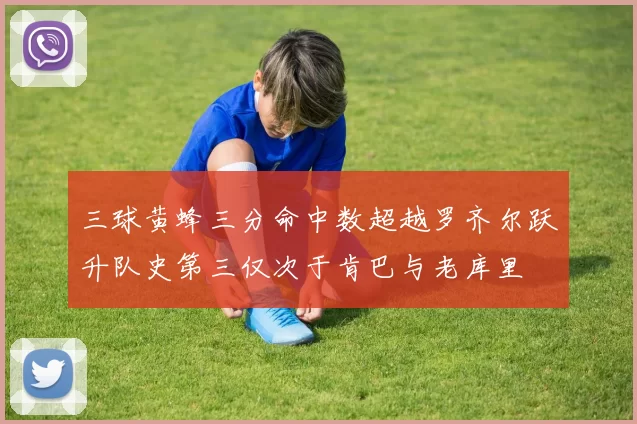 三球黄蜂三分命中数超越罗齐尔跃升队史第三仅次于肯巴与老库里