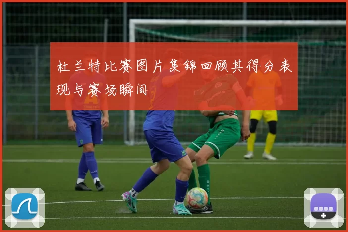 杜兰特比赛图片集锦回顾其得分表现与赛场瞬间