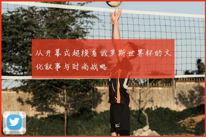 从开幕式超模看俄罗斯世界杯的文化叙事与时尚战略