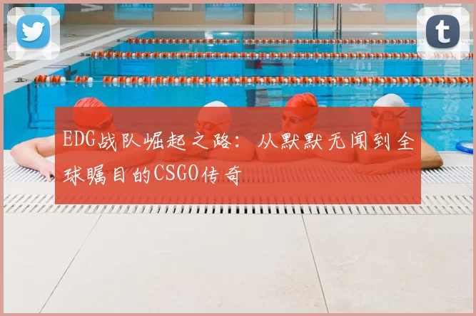 EDG战队崛起之路：从默默无闻到全球瞩目的CSGO传奇