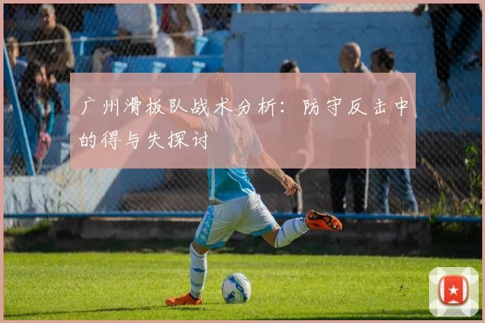 广州滑板队战术分析:防守反击中的得与失探讨