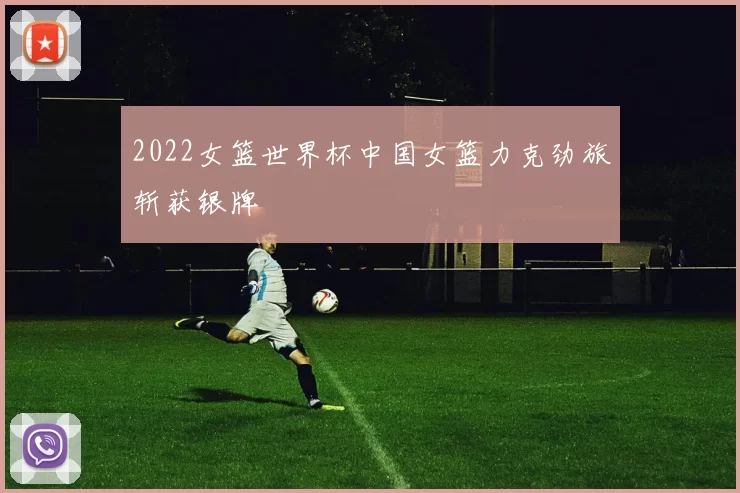2022女篮世界杯中国女篮力克劲旅斩获银牌