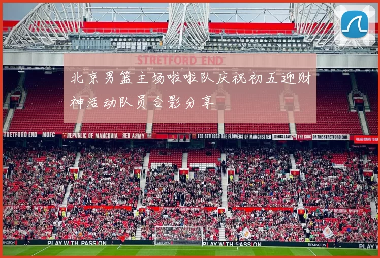 北京男篮主场啦啦队庆祝初五迎财神活动队员合影分享