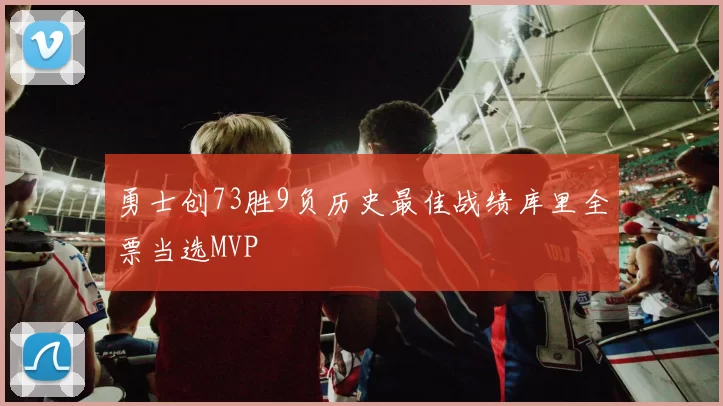 勇士创73胜9负历史最佳战绩库里全票当选MVP