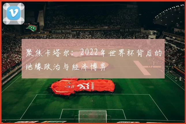 聚焦卡塔尔:2022年世界杯背后的地缘政治与经济博弈