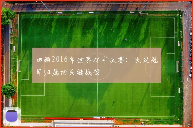 回顾2016年世界杯半决赛:决定冠军归属的关键战役