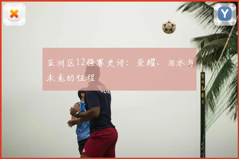 亚洲区12强赛史诗：荣耀、泪水与未竟的征程
