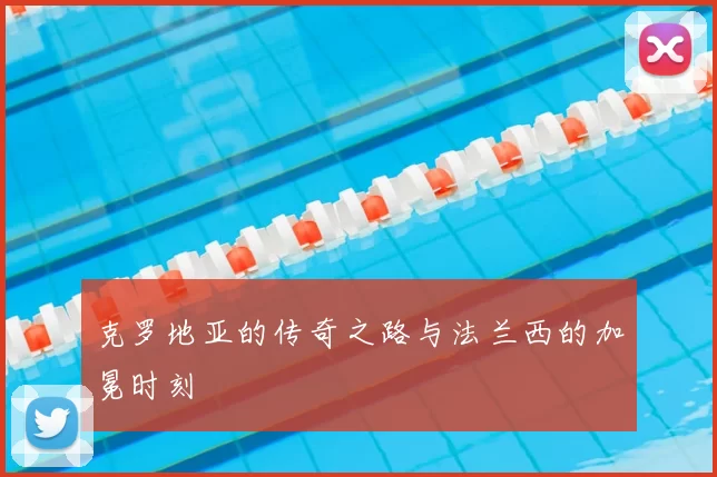克罗地亚的传奇之路与法兰西的加冕时刻