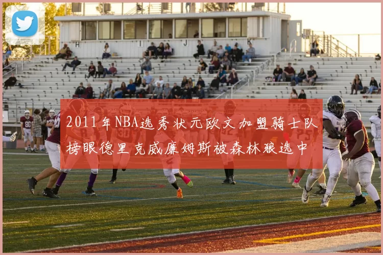 2011年NBA选秀状元欧文加盟骑士队榜眼德里克威廉姆斯被森林狼选中