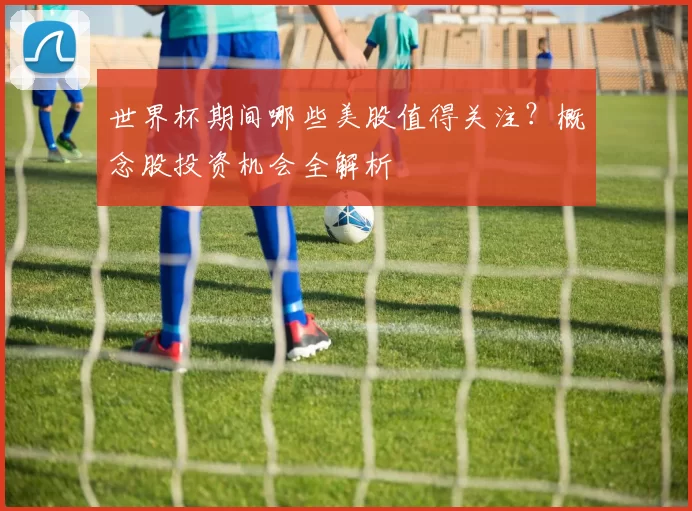 世界杯期间哪些美股值得关注?概念股投资机会全解析