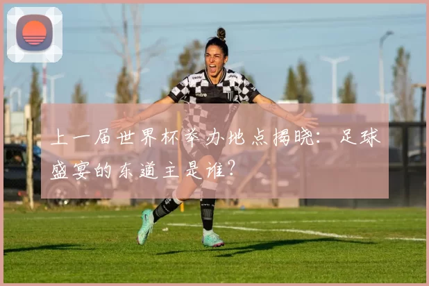 上一届世界杯举办地点揭晓：足球盛宴的东道主是谁？