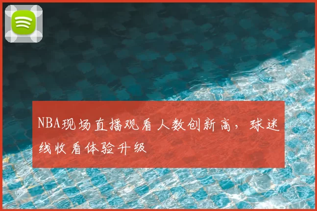 NBA现场直播观看人数创新高，球迷线收看体验升级