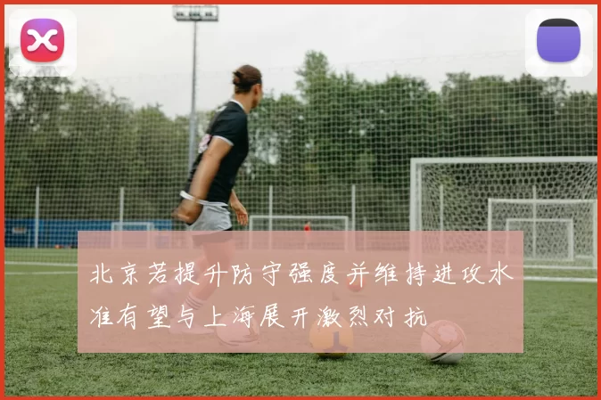 北京若提升防守强度并维持进攻水准有望与上海展开激烈对抗