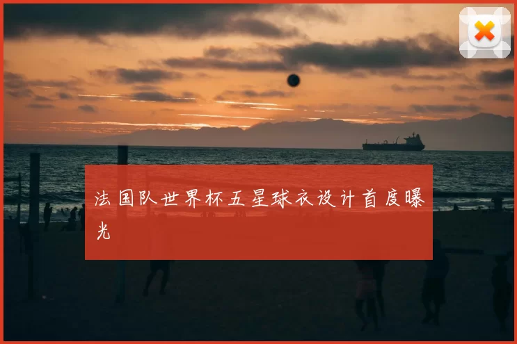 法国队世界杯五星球衣设计首度曝光