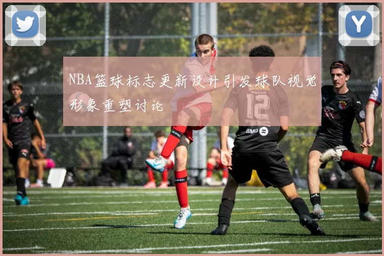 NBA篮球标志更新设计引发球队视觉形象重塑讨论