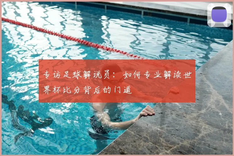 专访足球解说员：如何专业解读世界杯比分背后的门道