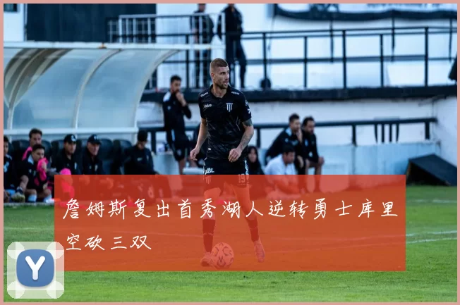 詹姆斯复出首秀湖人逆转勇士库里空砍三双