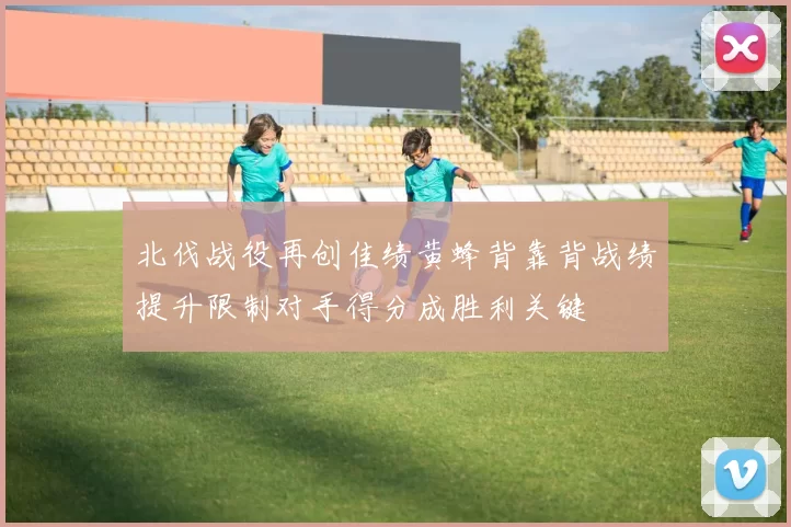 北伐战役再创佳绩黄蜂背靠背战绩提升限制对手得分成胜利关键