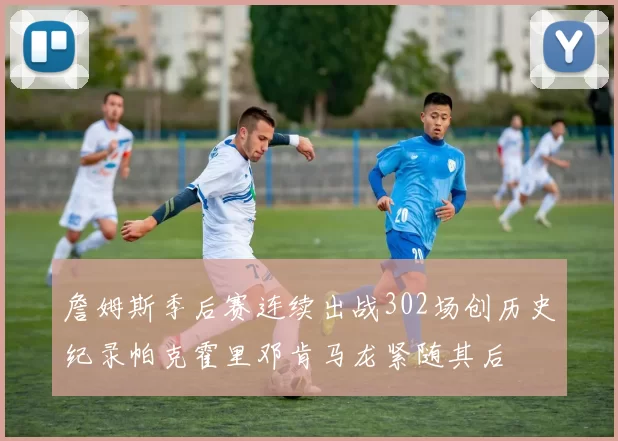詹姆斯季后赛连续出战302场创历史纪录帕克霍里邓肯马龙紧随其后