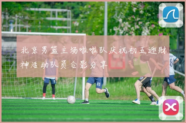 北京男篮主场啦啦队庆祝初五迎财神活动队员合影分享