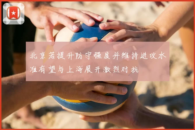 北京若提升防守强度并维持进攻水准有望与上海展开激烈对抗