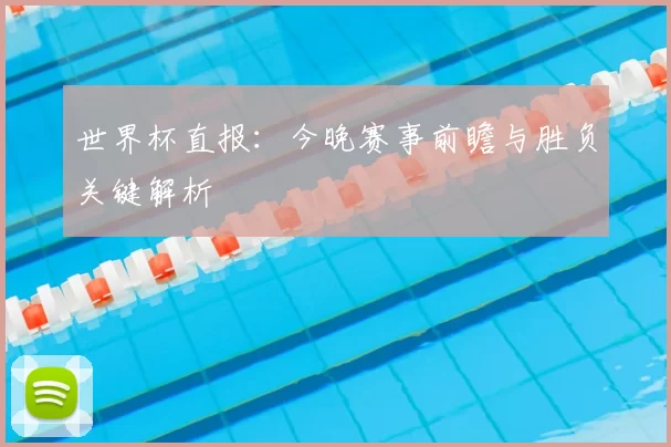 世界杯直报:今晚赛事前瞻与胜负关键解析