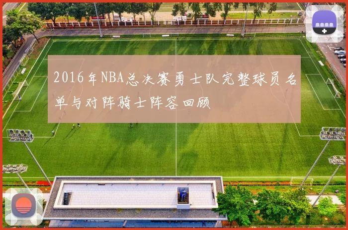 2016年NBA总决赛勇士队完整球员名单与对阵骑士阵容回顾